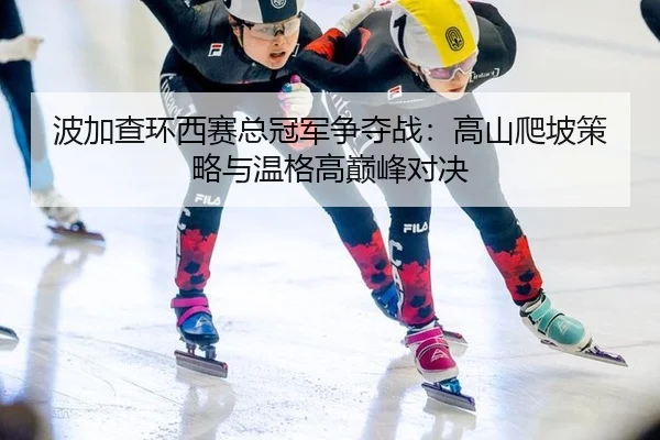 bo-jia-cha-huan-xi-sai-zong-guan-jun-zheng-duo-zhan-gao-shan-pa-po-ce-lve-yu-wen-ge-gao-dian-feng-dui-jue-2-403.jpg