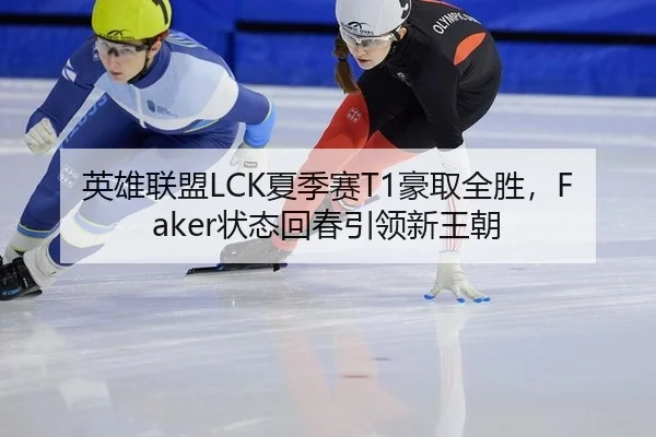 英雄联盟LCK夏季赛T1豪取全胜，Faker状态回春引领新王朝