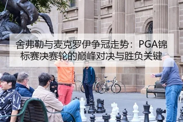 舍弗勒与麦克罗伊争冠走势：PGA锦标赛决赛轮的巅峰对决与胜负关键
