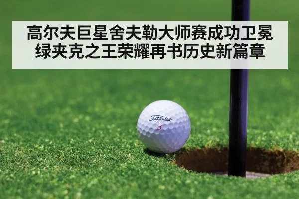 高尔夫巨星舍夫勒大师赛成功卫冕绿夹克之王荣耀再书历史新篇章
