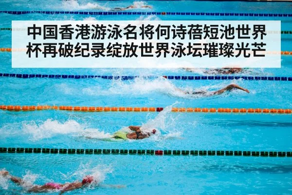 中国香港游泳名将何诗蓓短池世界杯再破纪录绽放世界泳坛璀璨光芒